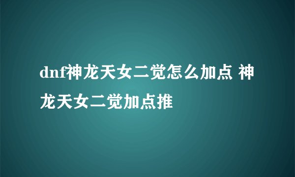 dnf神龙天女二觉怎么加点 神龙天女二觉加点推
