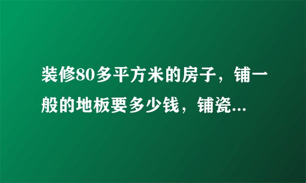 装修80多平方米的房子，铺一般的地板要多少钱，铺瓷砖要多少钱
