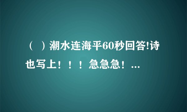 （ ）潮水连海平60秒回答!诗也写上！！！急急急！！！！！！答完后一定有悬赏！！！