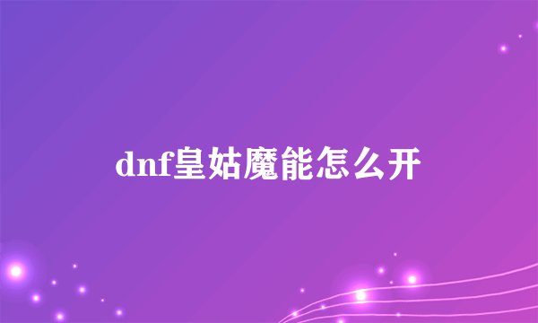 dnf皇姑魔能怎么开