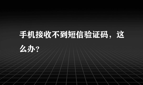 手机接收不到短信验证码，这么办？