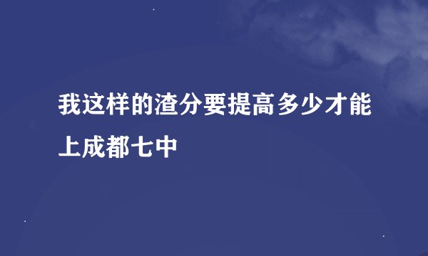 我这样的渣分要提高多少才能上成都七中