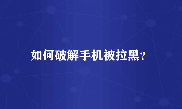 如何破解手机被拉黑？