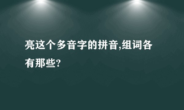 亮这个多音字的拼音,组词各有那些?