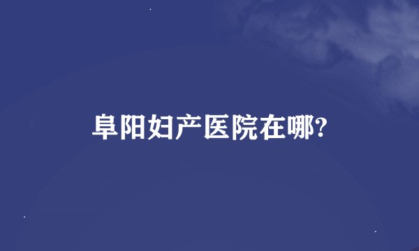 阜阳妇产医院在哪?