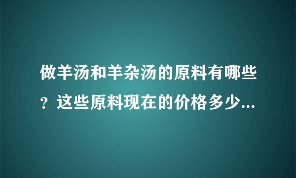 做羊汤和羊杂汤的原料有哪些？这些原料现在的价格多少？做一锅汤成本多少？利润又是多少？