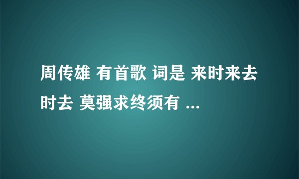 周传雄 有首歌 词是 来时来去时去 莫强求终须有 歌名叫什么?