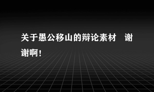 关于愚公移山的辩论素材   谢谢啊！