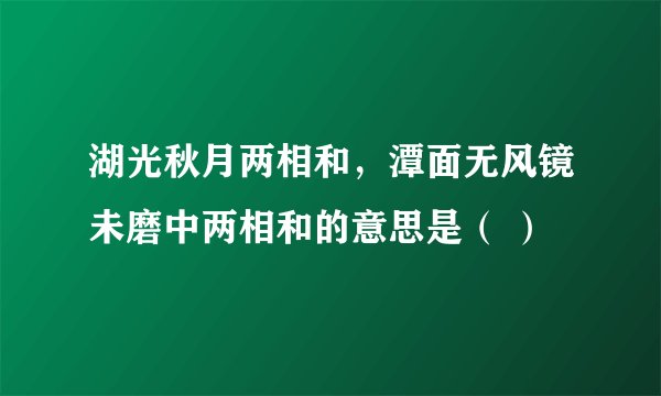 湖光秋月两相和，潭面无风镜未磨中两相和的意思是（ ）