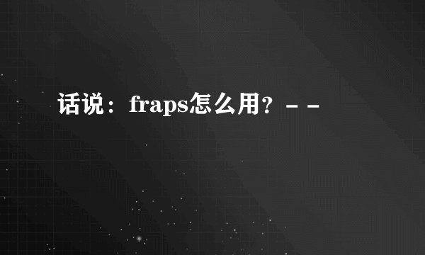 话说：fraps怎么用？- -