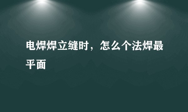 电焊焊立缝时，怎么个法焊最平面