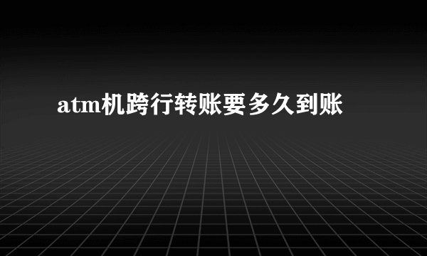 atm机跨行转账要多久到账