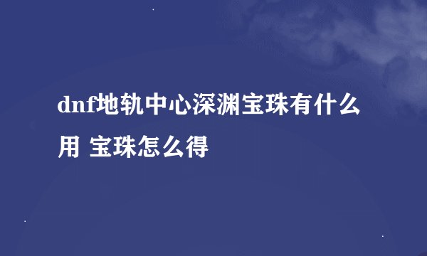 dnf地轨中心深渊宝珠有什么用 宝珠怎么得