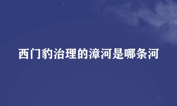 西门豹治理的漳河是哪条河