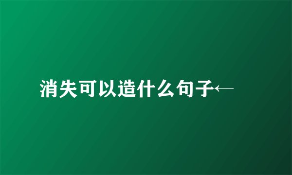 消失可以造什么句子←↖
