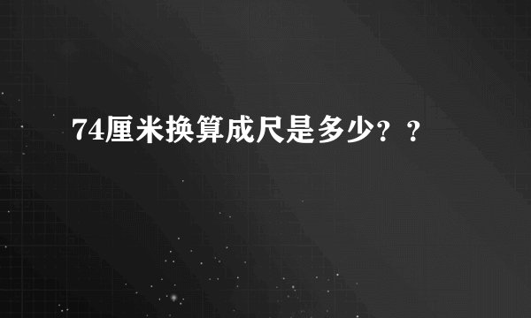 74厘米换算成尺是多少？？