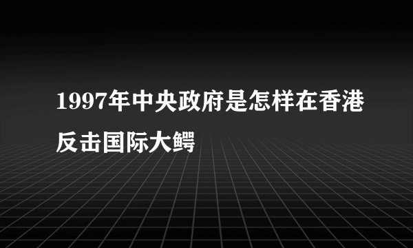 1997年中央政府是怎样在香港反击国际大鳄