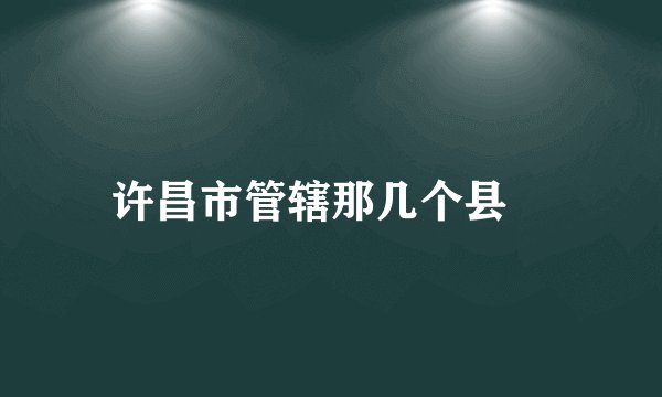 许昌市管辖那几个县巿
