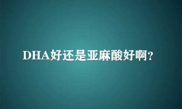 DHA好还是亚麻酸好啊？