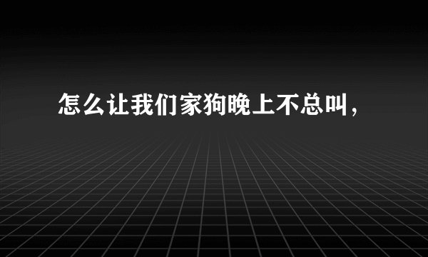 怎么让我们家狗晚上不总叫,