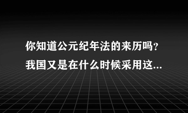 你知道公元纪年法的来历吗？我国又是在什么时候采用这种纪年法的？