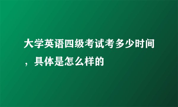 大学英语四级考试考多少时间，具体是怎么样的