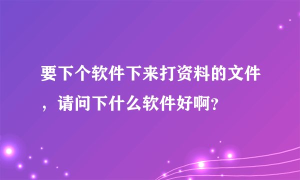 要下个软件下来打资料的文件，请问下什么软件好啊？
