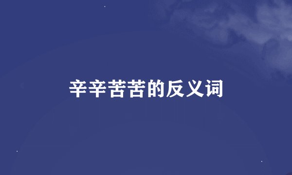 辛辛苦苦的反义词