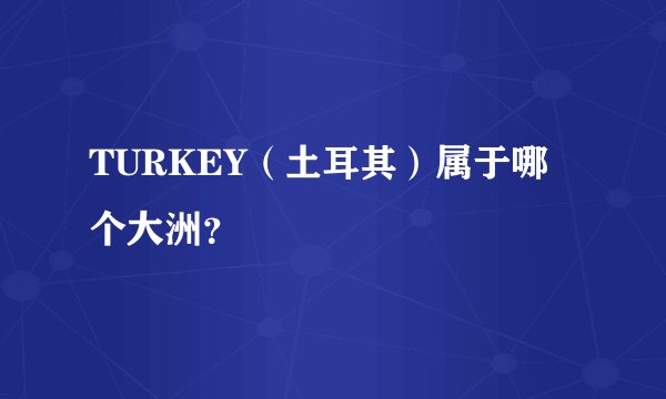 TURKEY（土耳其）属于哪个大洲？