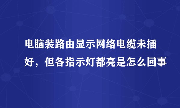 电脑装路由显示网络电缆未插好，但各指示灯都亮是怎么回事