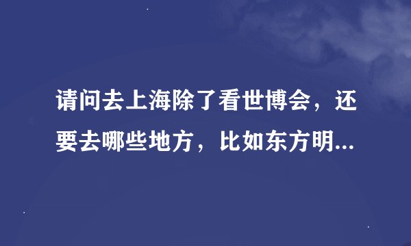 请问去上海除了看世博会，还要去哪些地方，比如东方明珠。那里的门票怎么样，大概要带多少钱才能去啊？