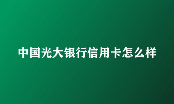 中国光大银行信用卡怎么样