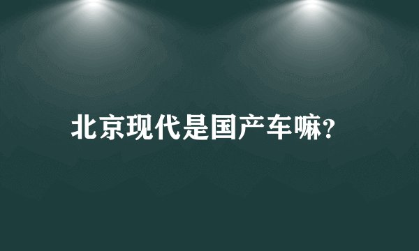 北京现代是国产车嘛？
