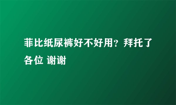 菲比纸尿裤好不好用？拜托了各位 谢谢