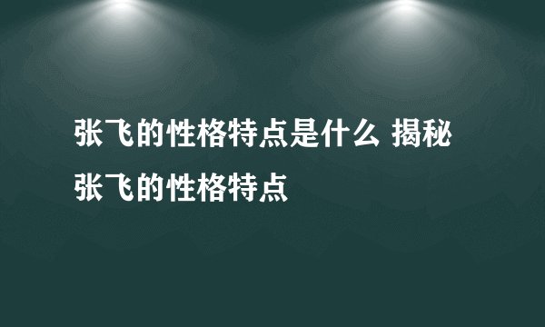 张飞的性格特点是什么 揭秘张飞的性格特点