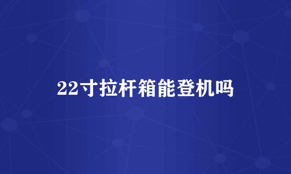 22寸拉杆箱能登机吗