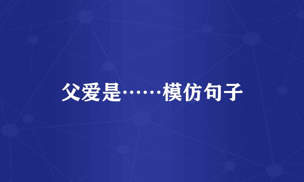 父爱是……模仿句子