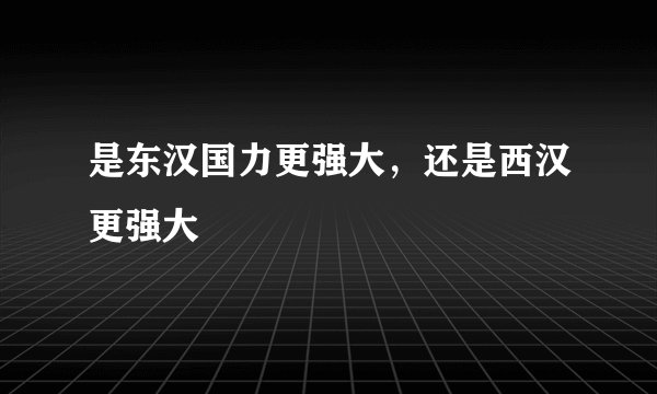 是东汉国力更强大，还是西汉更强大