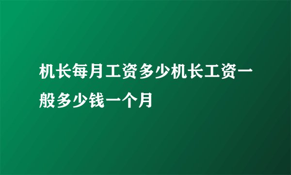 机长每月工资多少机长工资一般多少钱一个月