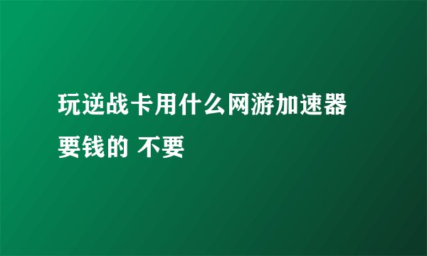 玩逆战卡用什么网游加速器 要钱的 不要