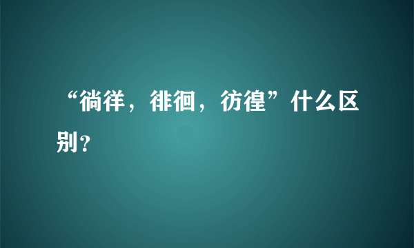 “徜徉,徘徊,彷徨”什么区别?