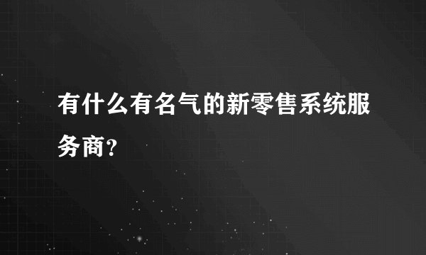 有什么有名气的新零售系统服务商？