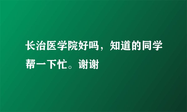 长治医学院好吗，知道的同学帮一下忙。谢谢