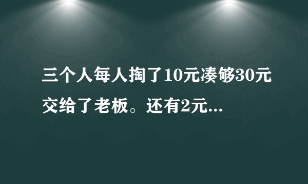 三个人每人掏了10元凑够30元交给了老板。还有2元哪里去了?