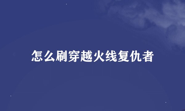 怎么刷穿越火线复仇者