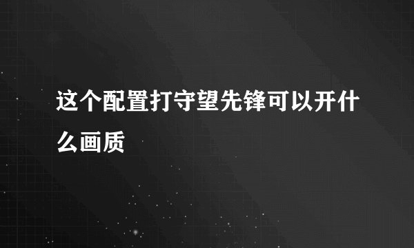 这个配置打守望先锋可以开什么画质
