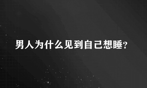 男人为什么见到自己想睡？