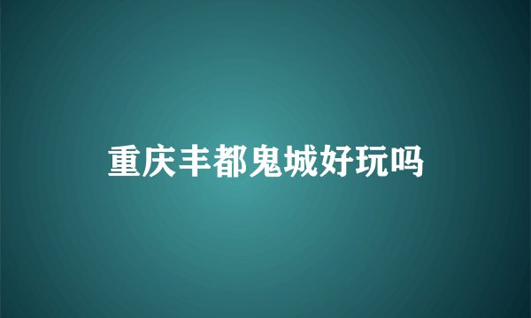 重庆丰都鬼城好玩吗