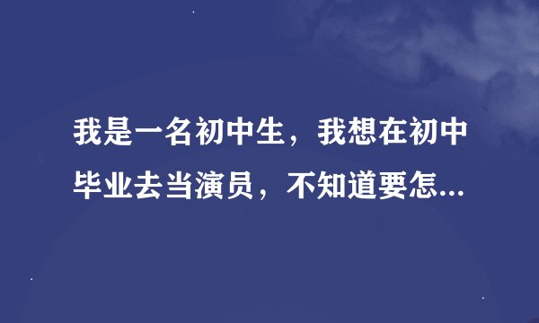 我是一名初中生，我想在初中毕业去当演员，不知道要怎样才能当上……