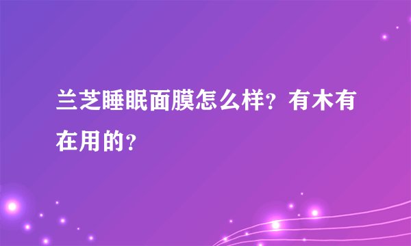 兰芝睡眠面膜怎么样？有木有在用的？